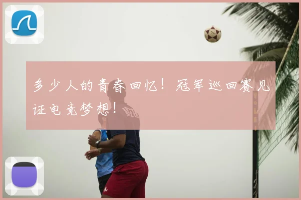 多少人的青春回忆！冠军巡回赛见证电竞梦想！