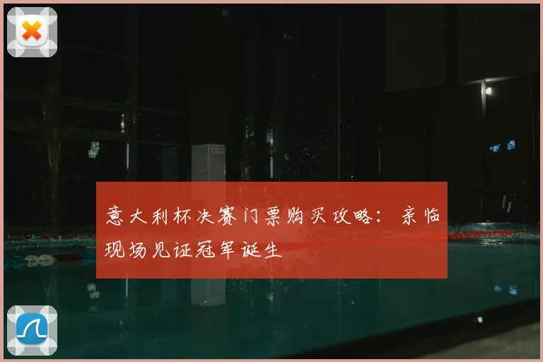 意大利杯决赛门票购买攻略：亲临现场见证冠军诞生