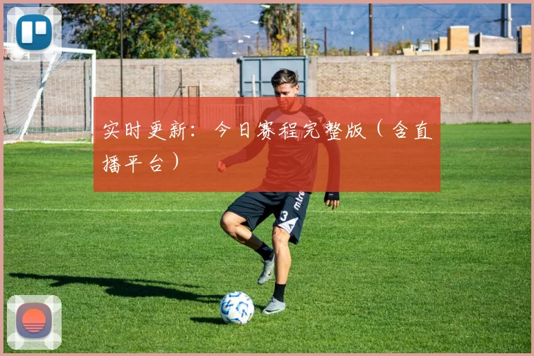 实时更新：今日赛程完整版（含直播平台）